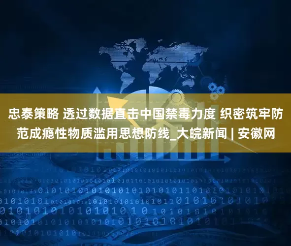 忠泰策略 透过数据直击中国禁毒力度 织密筑牢防范成瘾性物质滥用思想防线_大皖新闻 | 安徽网