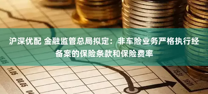 沪深优配 金融监管总局拟定：非车险业务严格执行经备案的保险条款和保险费率