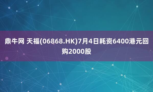 鼎牛网 天福(06868.HK)7月4日耗资6400港元回购2000股