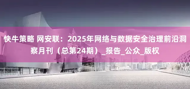 快牛策略 网安联：2025年网络与数据安全治理前沿洞察月刊（总第24期）_报告_公众_版权