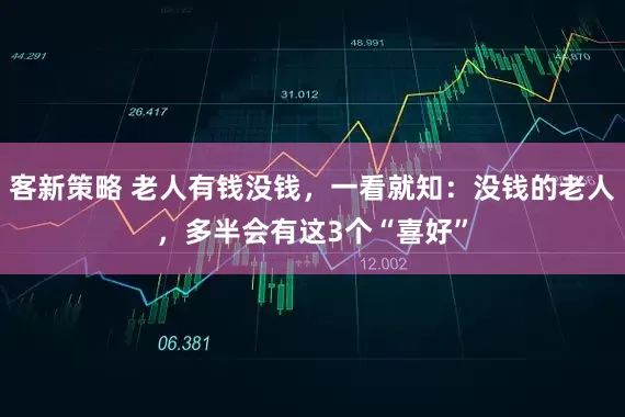 客新策略 老人有钱没钱，一看就知：没钱的老人，多半会有这3个“喜好”