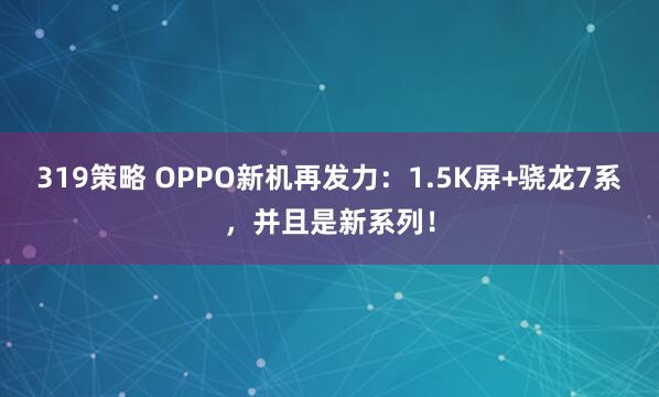 319策略 OPPO新机再发力：1.5K屏+骁龙7系，并且是新系列！