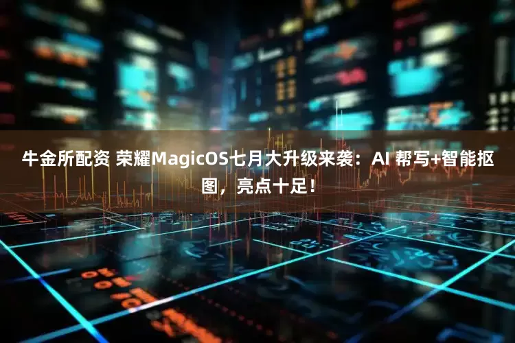 牛金所配资 荣耀MagicOS七月大升级来袭：AI 帮写+智能抠图，亮点十足！