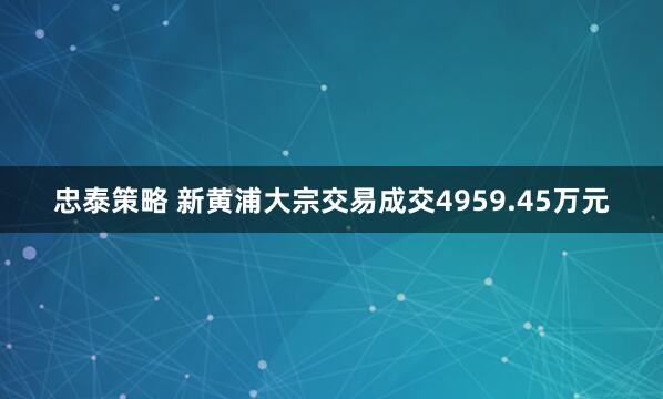 忠泰策略 新黄浦大宗交易成交4959.45万元