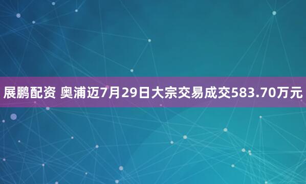 展鹏配资 奥浦迈7月29日大宗交易成交583.70万元