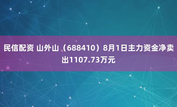 民信配资 山外山（688410）8月1日主力资金净卖出1107.73万元