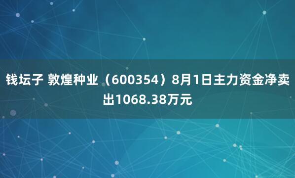 钱坛子 敦煌种业（600354）8月1日主力资金净卖出1068.38万元
