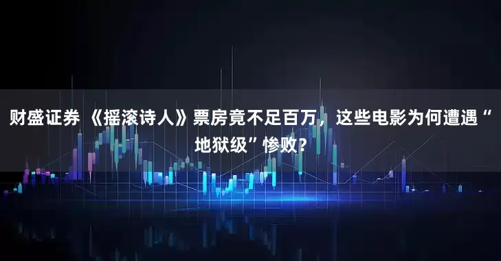 财盛证券 《摇滚诗人》票房竟不足百万，这些电影为何遭遇“地狱级”惨败？