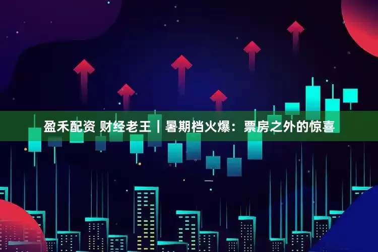 盈禾配资 财经老王｜暑期档火爆：票房之外的惊喜