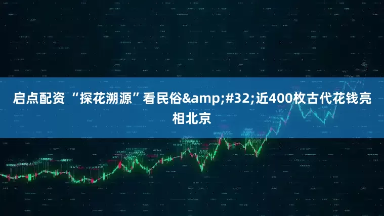 启点配资 “探花溯源”看民俗 近400枚古代花钱亮相北京
