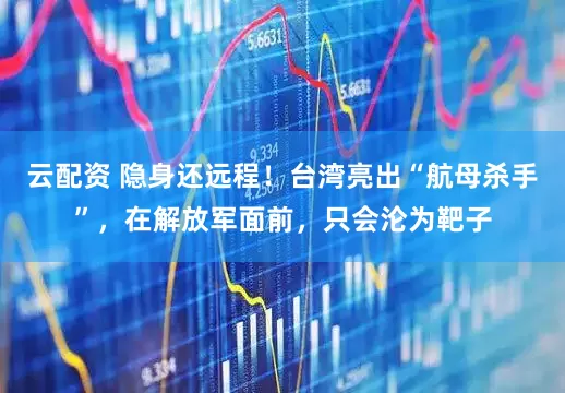云配资 隐身还远程！台湾亮出“航母杀手”，在解放军面前，只会沦为靶子