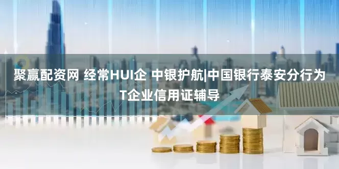聚赢配资网 经常HUI企 中银护航|中国银行泰安分行为T企业信用证辅导