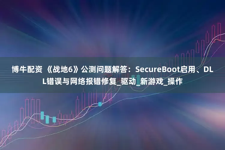 博牛配资 《战地6》公测问题解答：SecureBoot启用、DLL错误与网络报错修复_驱动_新游戏_操作
