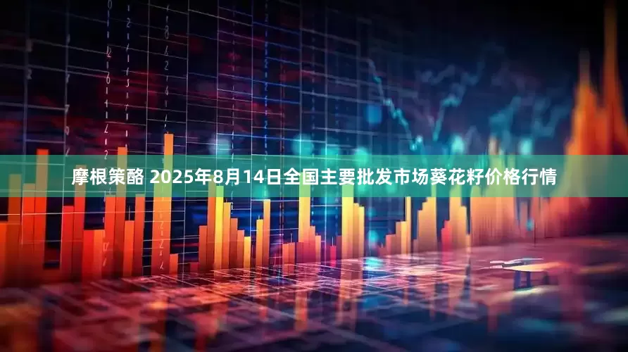 摩根策酪 2025年8月14日全国主要批发市场葵花籽价格行情