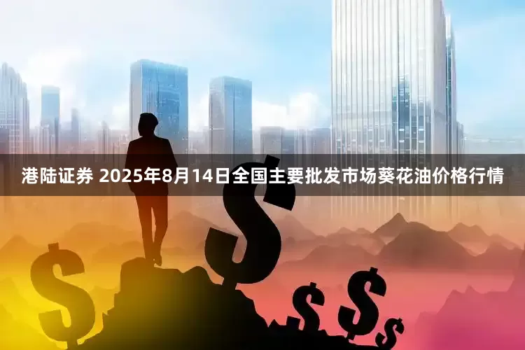 港陆证券 2025年8月14日全国主要批发市场葵花油价格行情