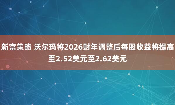 新富策略 沃尔玛将2026财年调整后每股收益将提高至2.52美元至2.62美元
