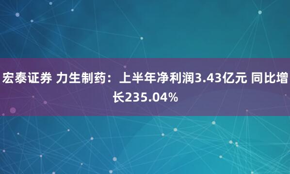 宏泰证券 力生制药：上半年净利润3.43亿元 同比增长235.04%