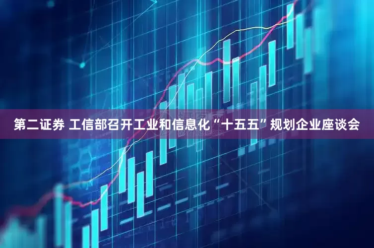 第二证券 工信部召开工业和信息化“十五五”规划企业座谈会