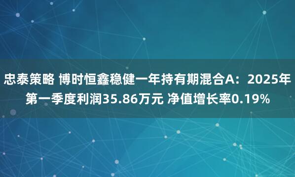 忠泰策略 博时恒鑫稳健一年持有期混合A：2025年第一季度利润35.86万元 净值增长率0.19%