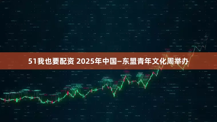 51我也要配资 2025年中国—东盟青年文化周举办
