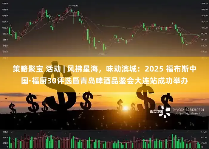 策略聚宝 活动 | 风拂星海，味动滨城：2025 福布斯中国·福厨30评选暨青岛啤酒品鉴会大连站成功举办