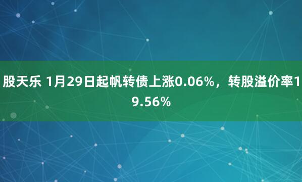 股天乐 1月29日起帆转债上涨0.06%，转股溢价率19.56%