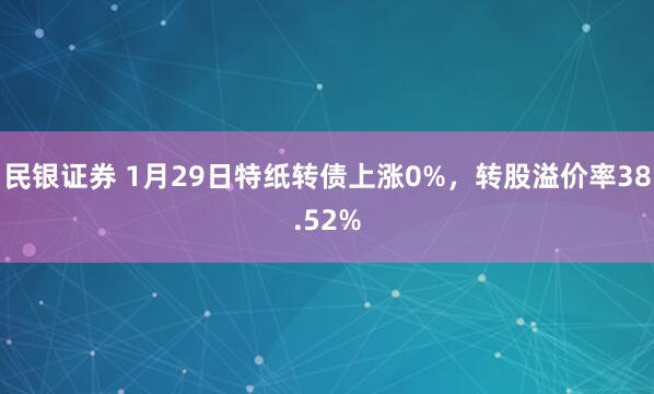 民银证券 1月29日特纸转债上涨0%，转股溢价率38.52%