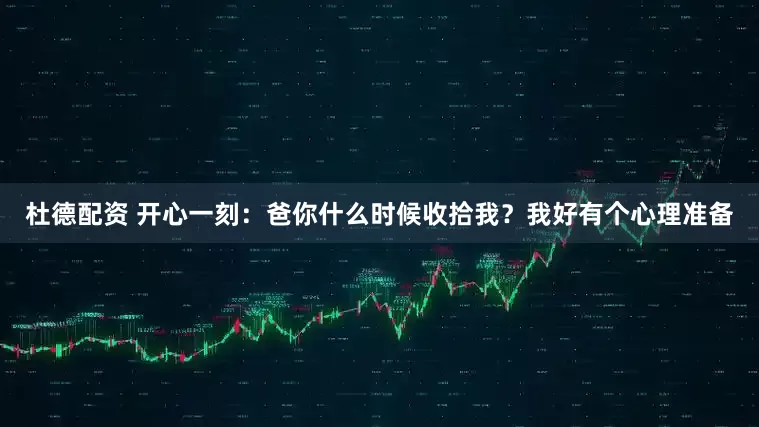 杜德配资 开心一刻:爸你什么时候收拾我?我好有个心理准备