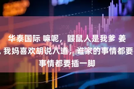 华泰国际 嘛呢，鼹鼠人是我爹 姜黎陆砚 我妈喜欢胡说八道，谁家的事情都要插一脚