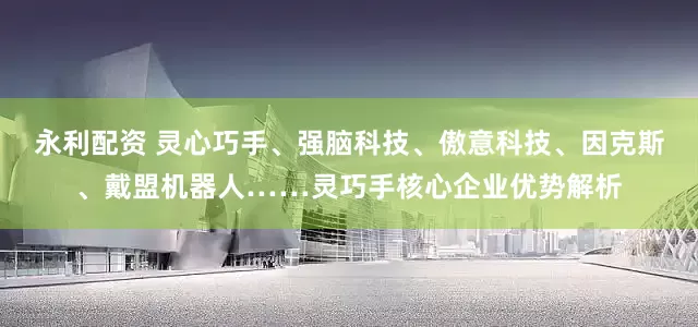 永利配资 灵心巧手、强脑科技、傲意科技、因克斯、戴盟机器人……灵巧手核心企业优势解析