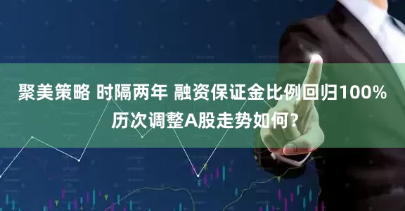聚美策略 时隔两年 融资保证金比例回归100% 历次调整A股走势如何？