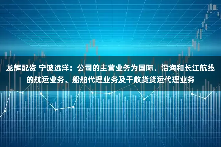 龙辉配资 宁波远洋：公司的主营业务为国际、沿海和长江航线的航运业务、船舶代理业务及干散货货运代理业务