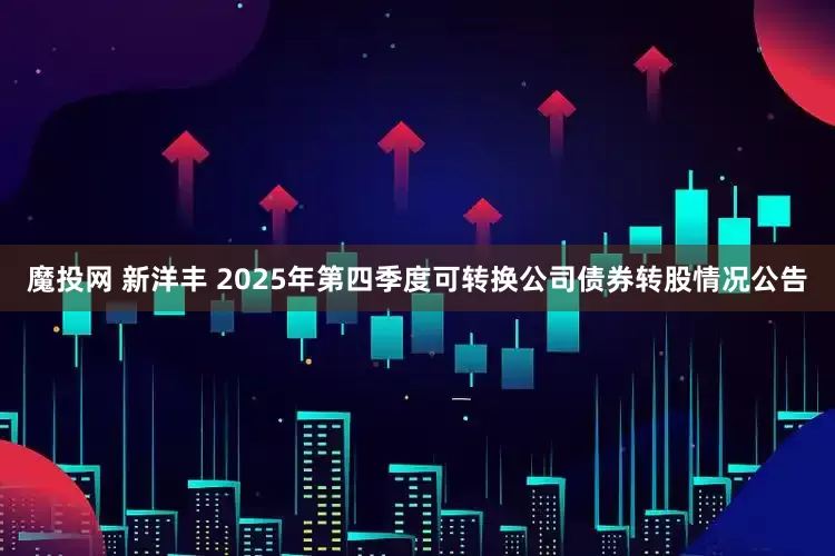魔投网 新洋丰 2025年第四季度可转换公司债券转股情况公告