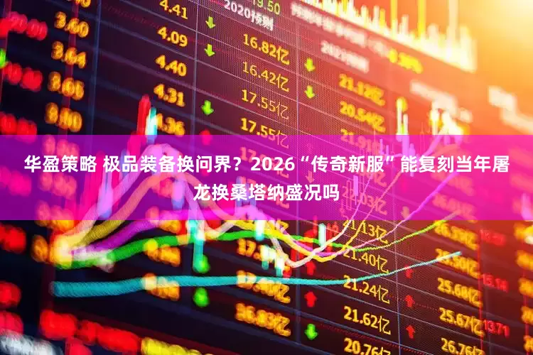 华盈策略 极品装备换问界？2026“传奇新服”能复刻当年屠龙换桑塔纳盛况吗