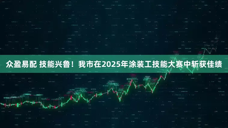 众盈易配 技能兴鲁！我市在2025年涂装工技能大赛中斩获佳绩