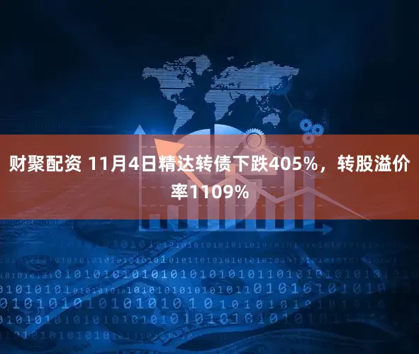 财聚配资 11月4日精达转债下跌405%，转股溢价率1109%