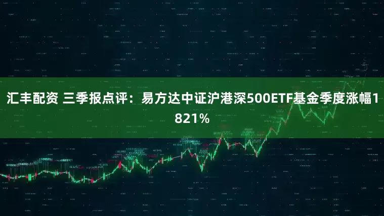 汇丰配资 三季报点评：易方达中证沪港深500ETF基金季度涨幅1821%
