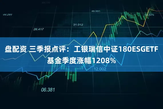 盘配资 三季报点评:工银瑞信中证180ESGETF基金季度涨幅1208%