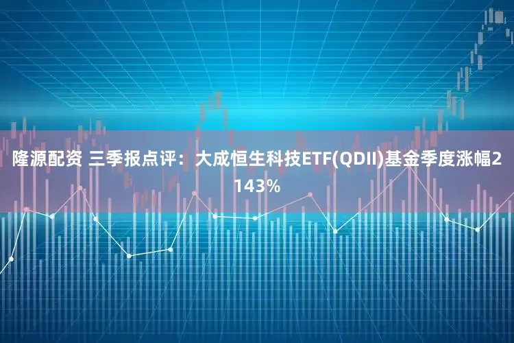 隆源配资 三季报点评：大成恒生科技ETF(QDII)基金季度涨幅2143%