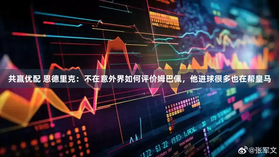 共赢优配 恩德里克：不在意外界如何评价姆巴佩，他进球很多也在帮皇马