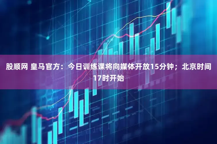股顺网 皇马官方：今日训练课将向媒体开放15分钟；北京时间17时开始